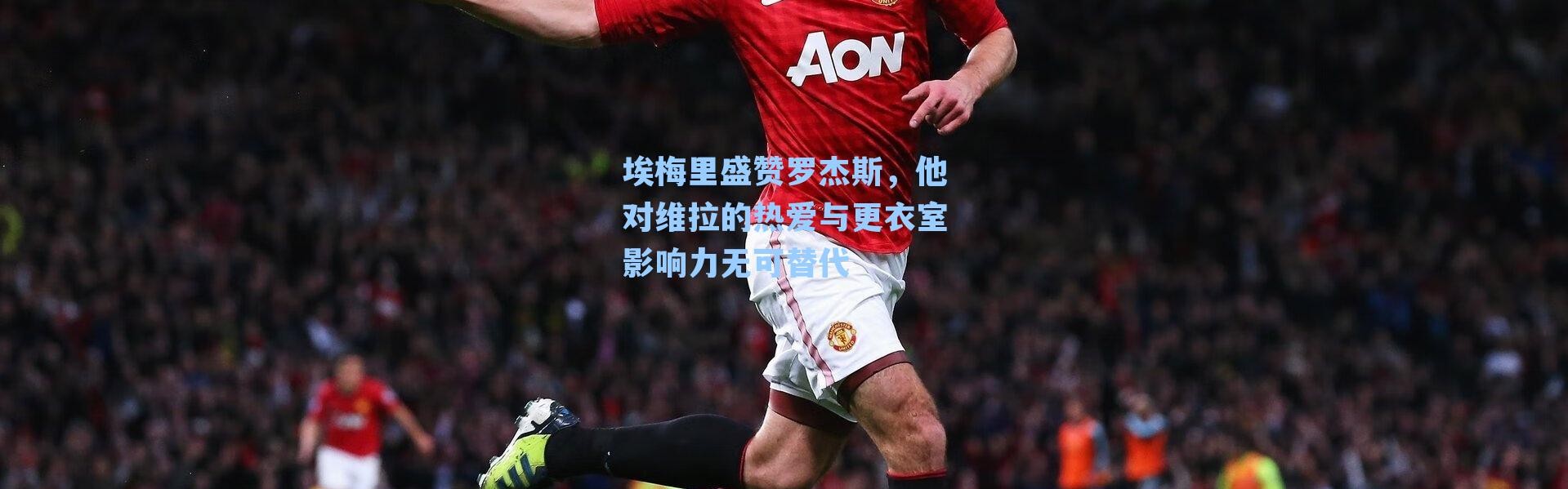 埃梅里盛赞罗杰斯，他对维拉的热爱与更衣室影响力无可替代