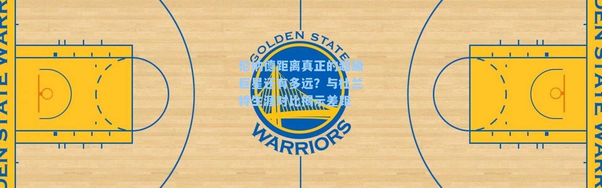 伦纳德距离真正的超级巨星还有多远？与杜兰特生涯对比揭示差距