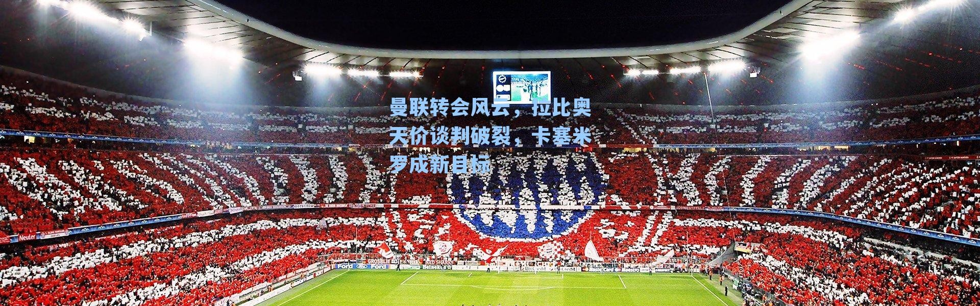 曼联转会风云，拉比奥天价谈判破裂，卡塞米罗成新目标