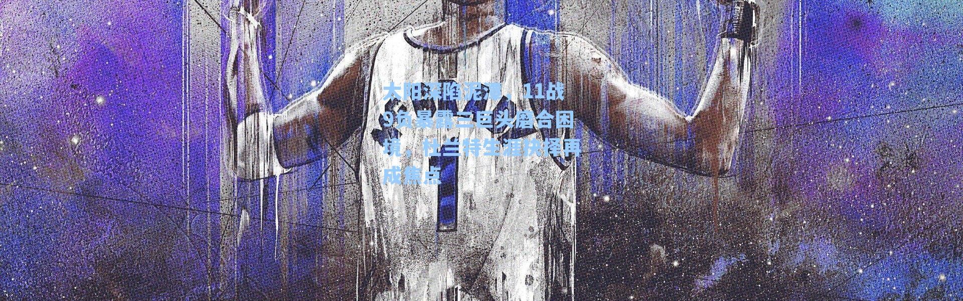 太阳深陷泥潭，11战9负暴露三巨头磨合困境，杜兰特生涯抉择再成焦点