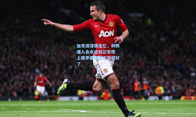 加克波深情追忆，利物浦人会永远铭记若塔 上赛季要能赢巴黎就好了