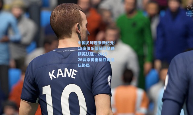 中国足球迎来新纪元！18家俱乐部获亚足联精英认证，2025-26赛季将重塑亚洲足坛格局