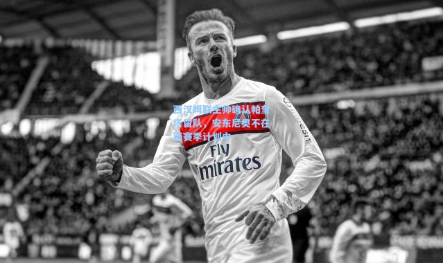 西汉姆联主帅确认帕奎塔留队，安东尼奥不在新赛季计划中