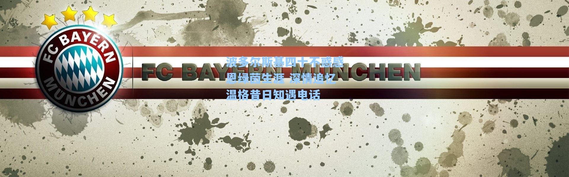 波多尔斯基四十不惑感恩绿茵生涯 深情追忆温格昔日知遇电话