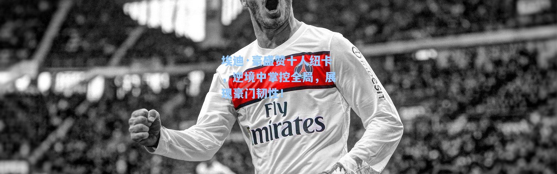 埃迪·豪盛赞十人纽卡，逆境中掌控全局，展现豪门韧性！