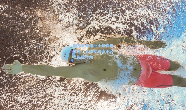 因凡蒂诺痛批土超赛场暴力，足球世界绝不容忍失控行为