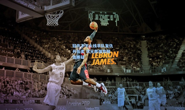 轻伤不下火线率队复仇开拓者 状元郎强势回击质疑