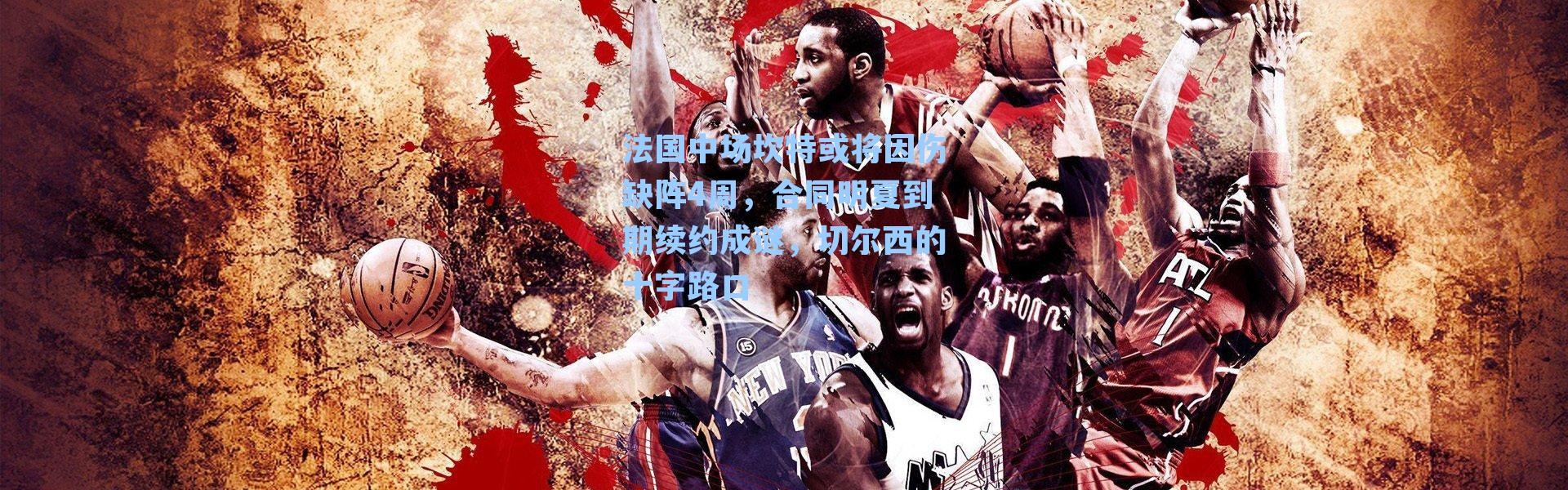 法国中场坎特或将因伤缺阵4周，合同明夏到期续约成谜，切尔西的十字路口