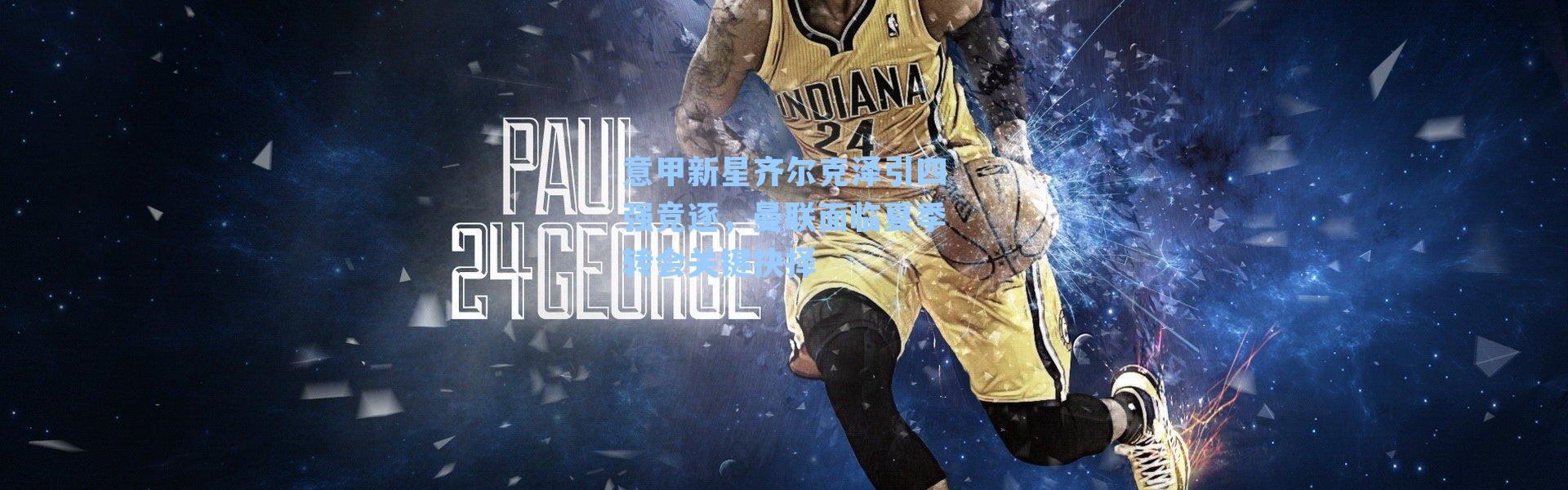 意甲新星齐尔克泽引四强竞逐，曼联面临夏季转会关键抉择