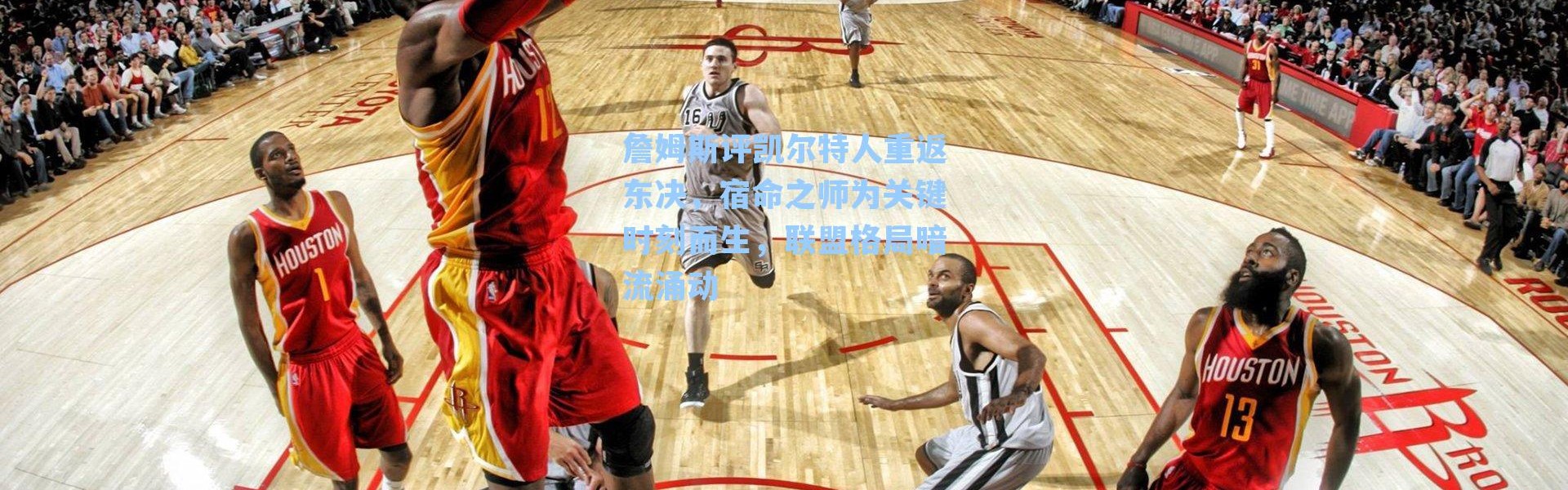 詹姆斯评凯尔特人重返东决，宿命之师为关键时刻而生，联盟格局暗流涌动