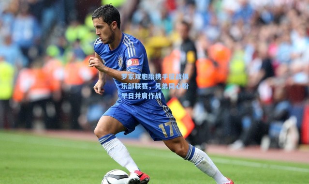 罗家双胞胎携手征战俱乐部联赛，兄弟同心盼早日并肩作战