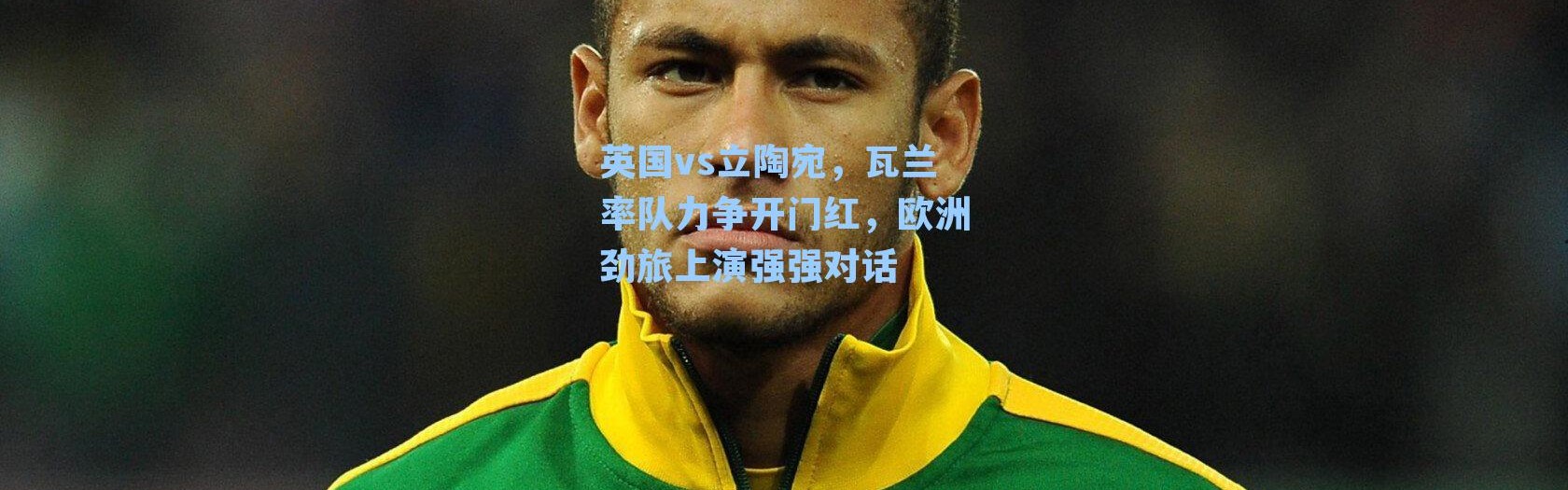 英国vs立陶宛，瓦兰率队力争开门红，欧洲劲旅上演强强对话