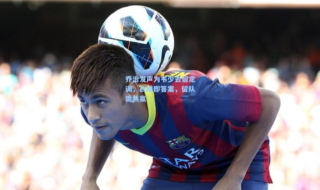 乔治发声为韦少去留定调，战绩即答案，留队需共赢