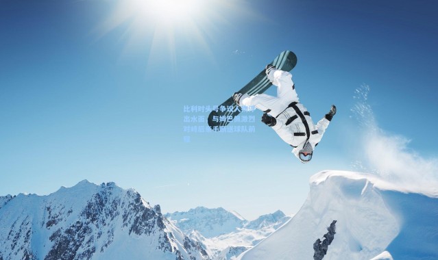 比利时头号争议人物浮出水面，与姆巴佩激烈对峙后亲手断送球队前程