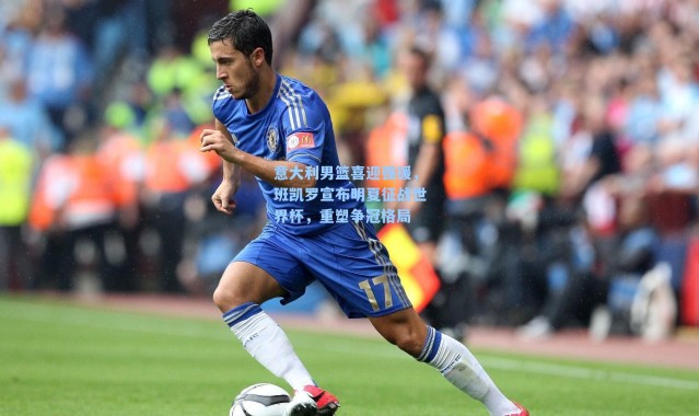 意大利男篮喜迎强援，班凯罗宣布明夏征战世界杯，重塑争冠格局