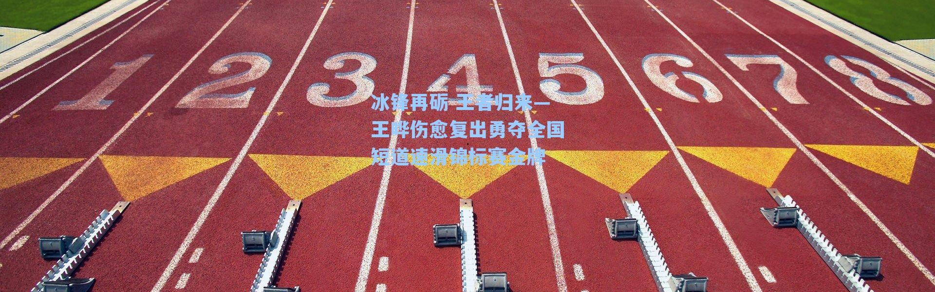 冰锋再砺 王者归来—王晔伤愈复出勇夺全国短道速滑锦标赛金牌