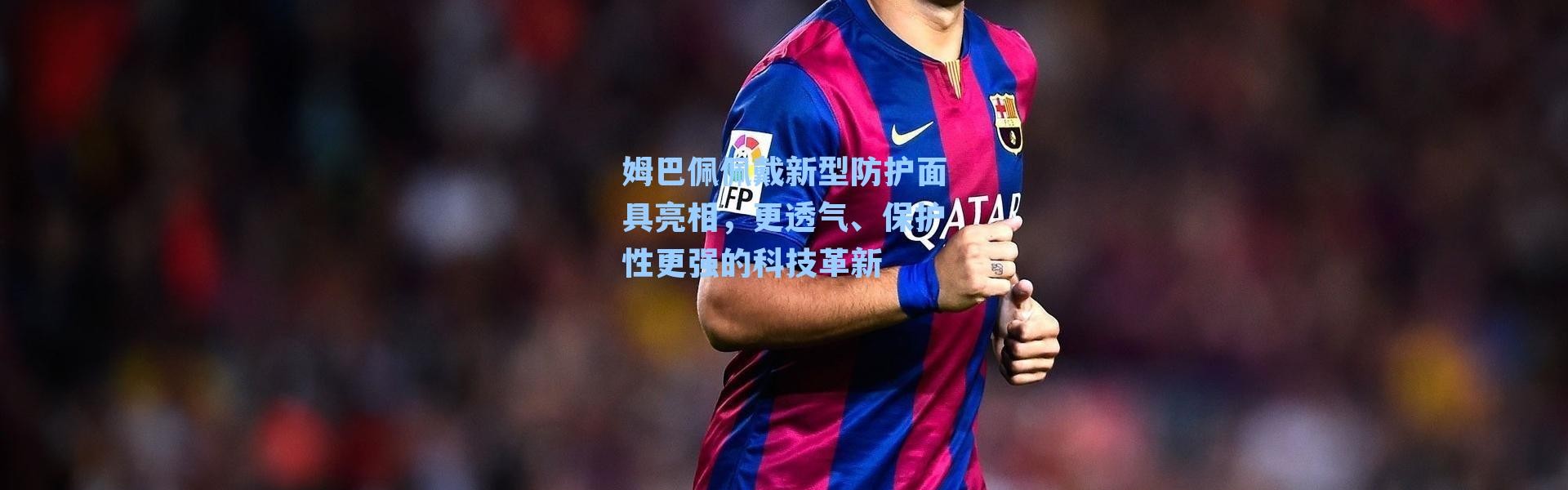 姆巴佩佩戴新型防护面具亮相，更透气、保护性更强的科技革新