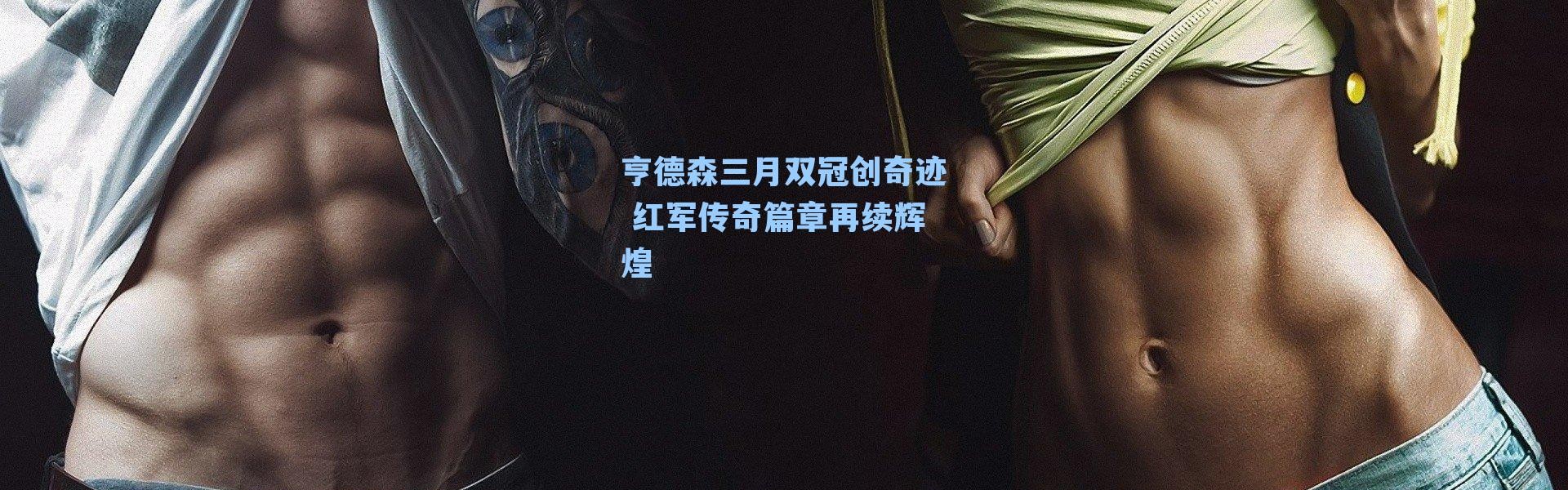 亨德森三月双冠创奇迹 红军传奇篇章再续辉煌