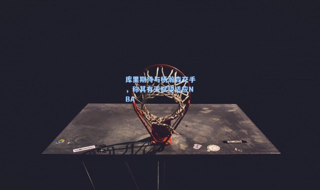 库里期待与杨瀚森交手，称其有天赋望适应NBA