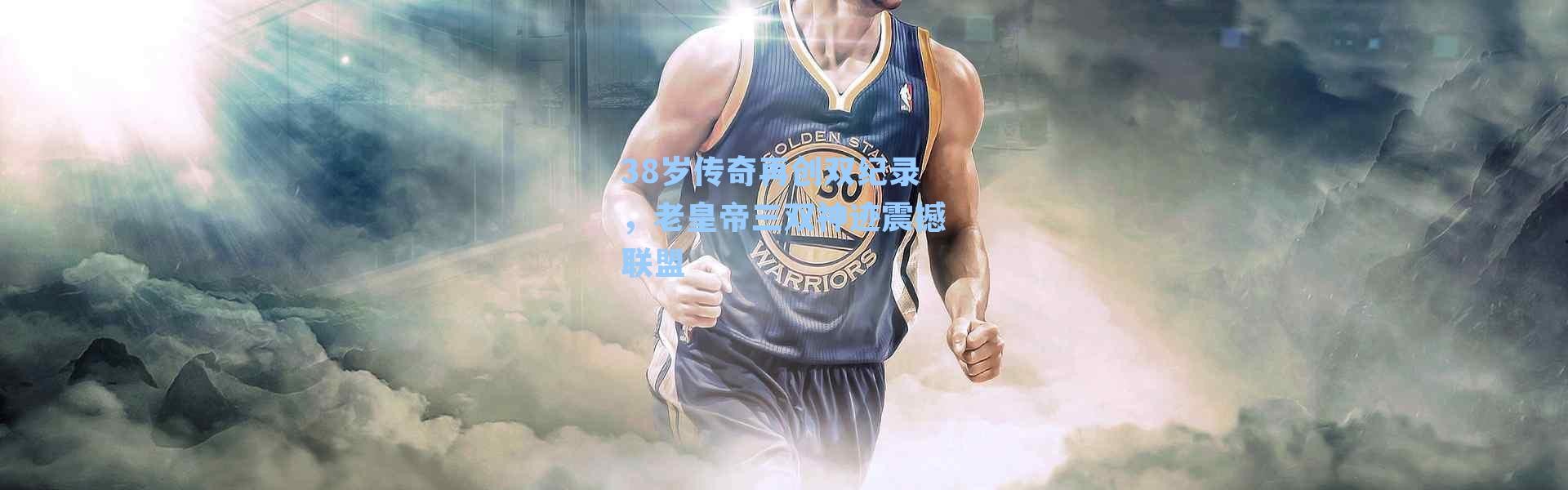 38岁传奇再创双纪录，老皇帝三双神迹震撼联盟