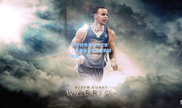 38岁传奇再创双纪录，老皇帝三双神迹震撼联盟