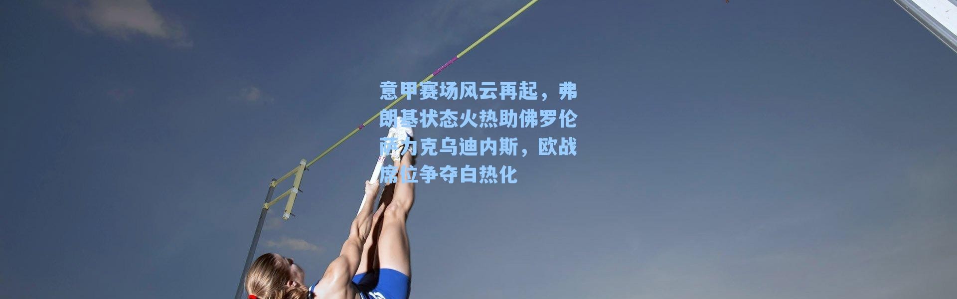 意甲赛场风云再起，弗朗基状态火热助佛罗伦萨力克乌迪内斯，欧战席位争夺白热化