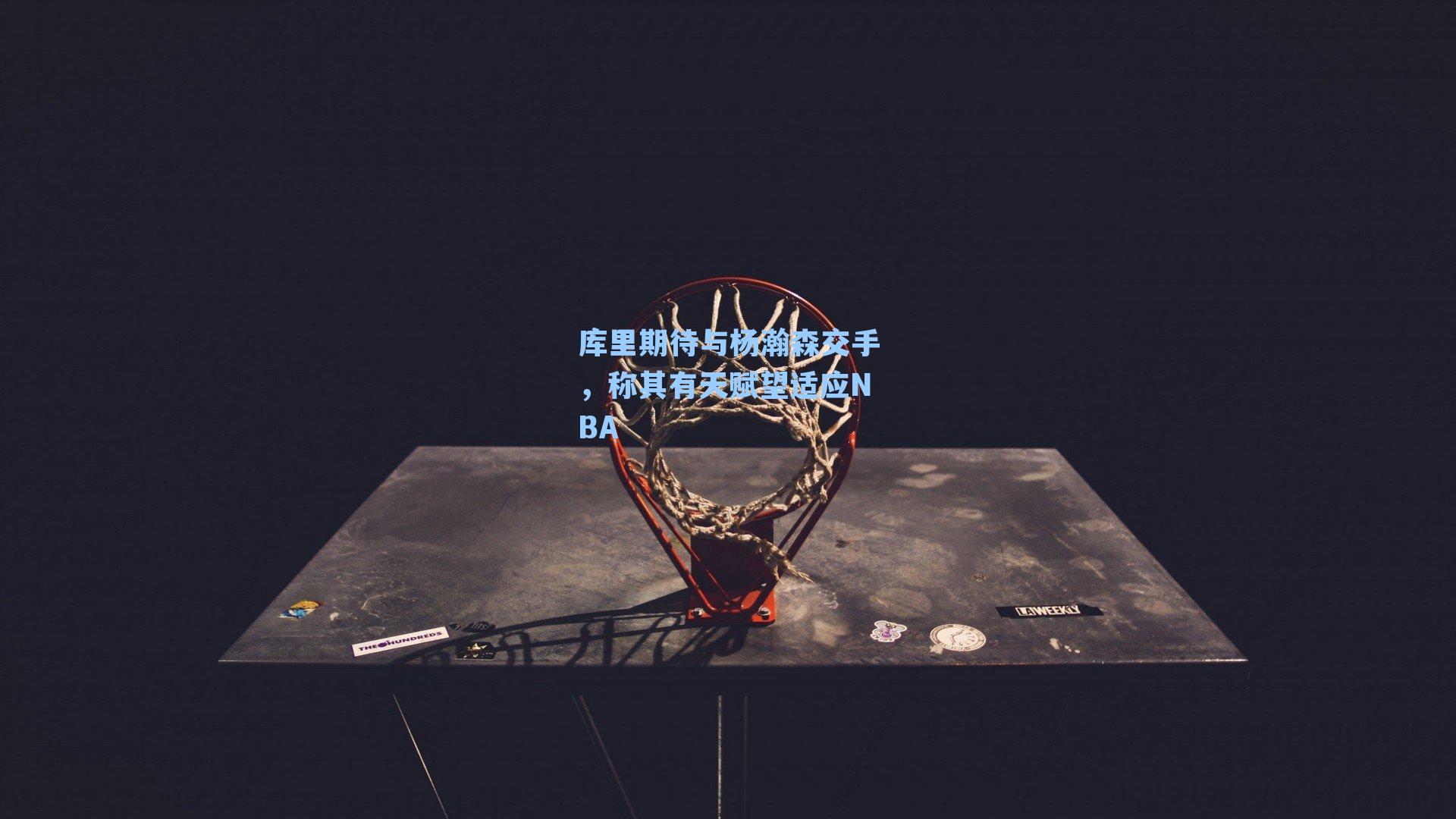 库里期待与杨瀚森交手,称其有天赋望适应NBA