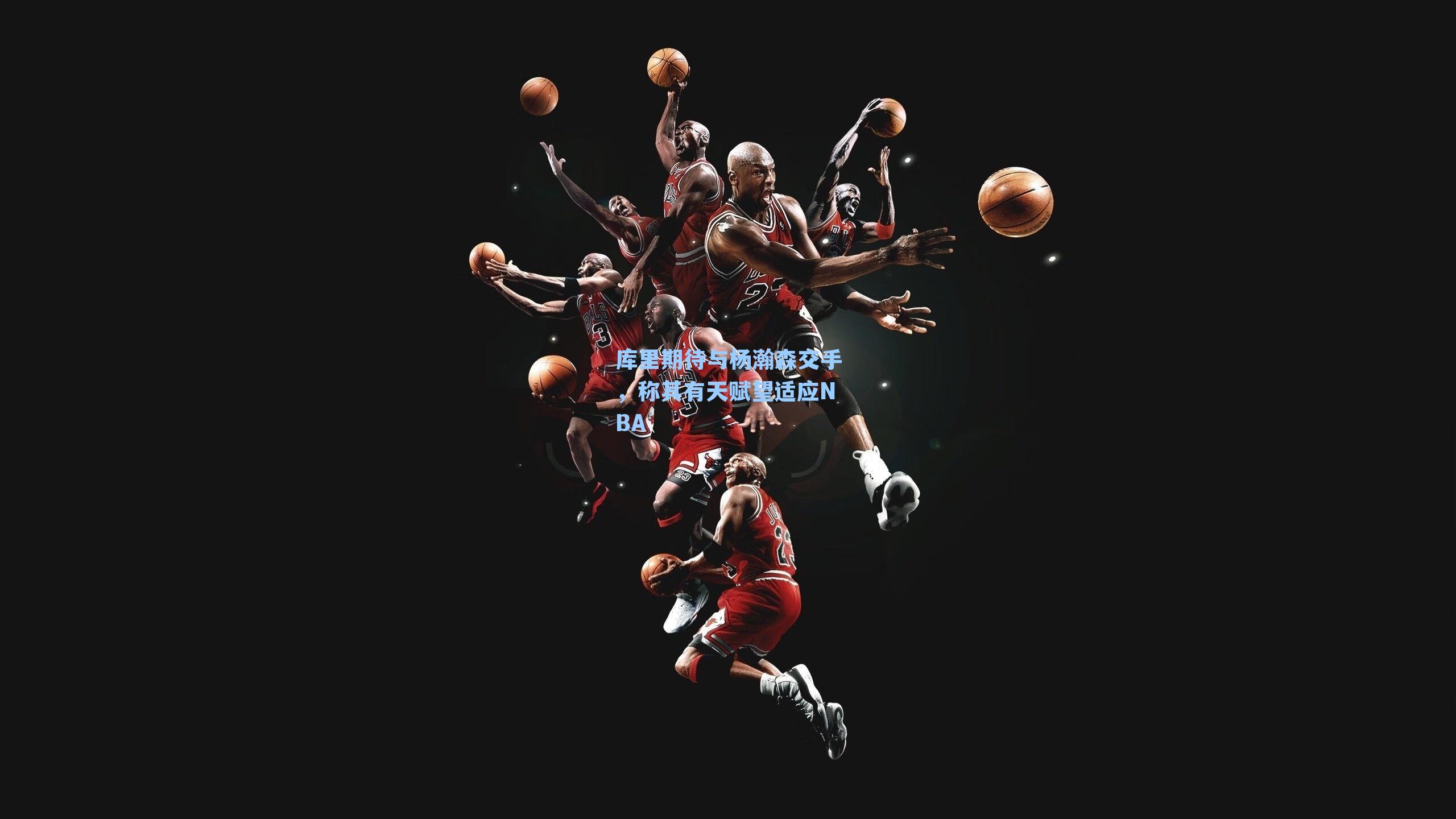 库里期待与杨瀚森交手,称其有天赋望适应NBA