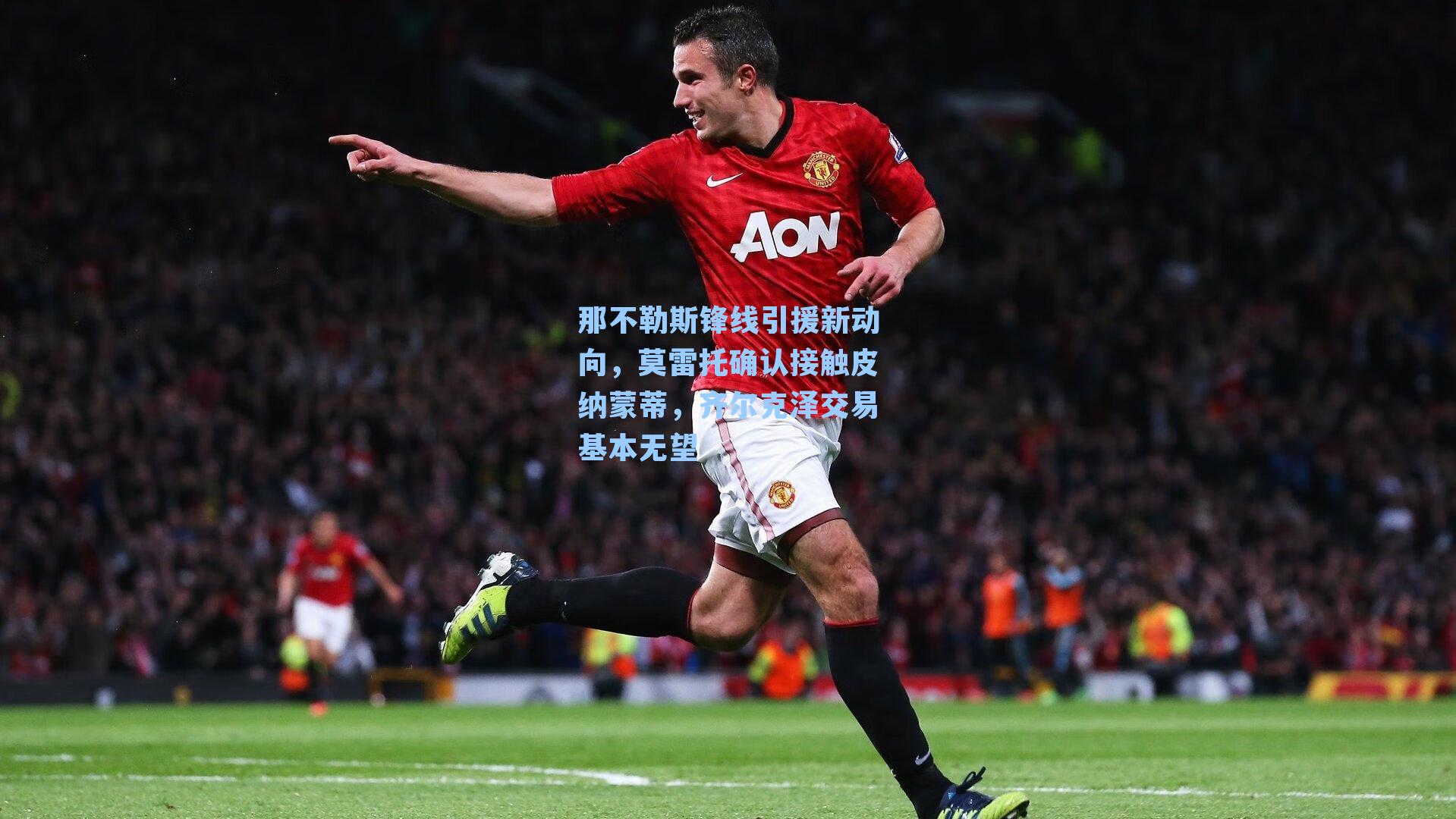 那不勒斯锋线引援新动向,莫雷托确认接触皮纳蒙蒂,齐尔克泽交易基本无望