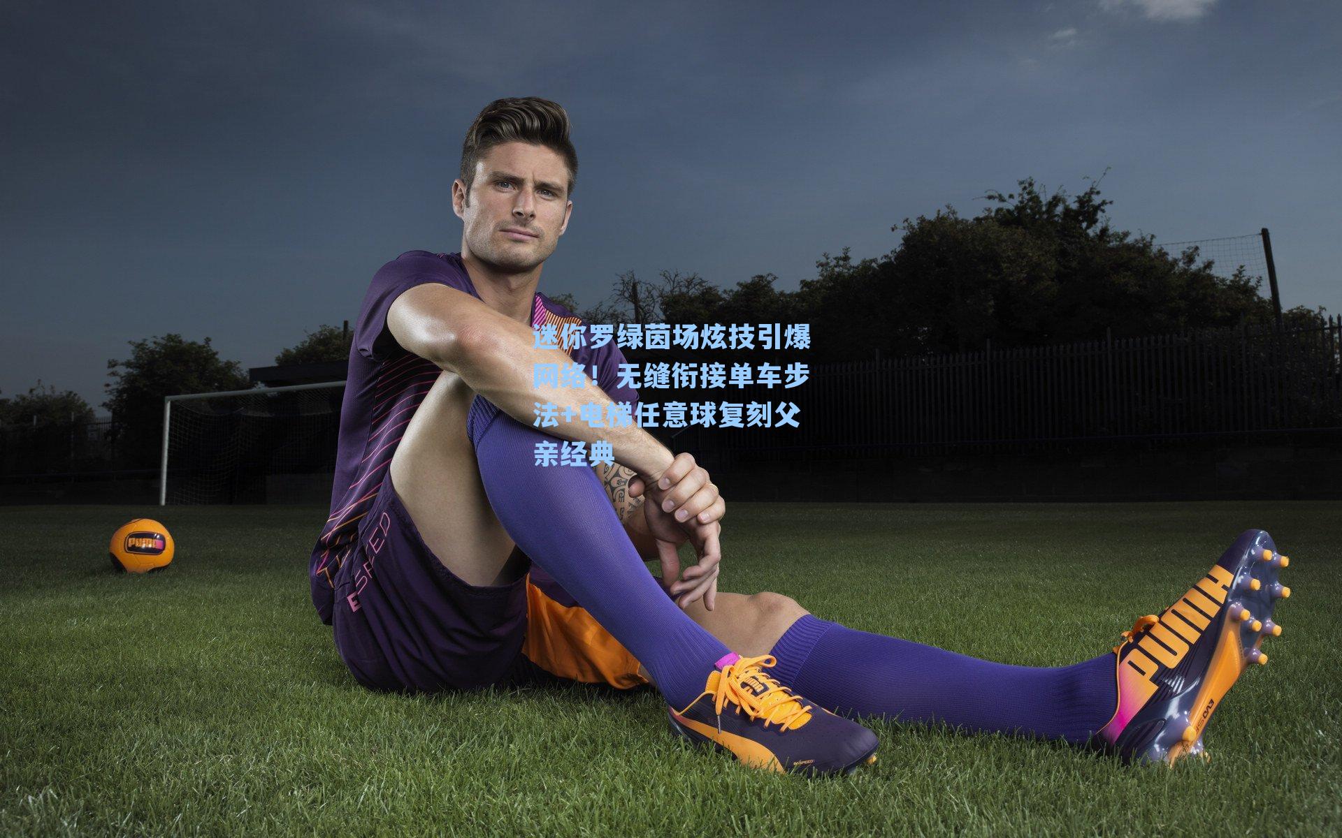 迷你罗绿茵场炫技引爆网络!无缝衔接单车步法+电梯任意球复刻父亲经典