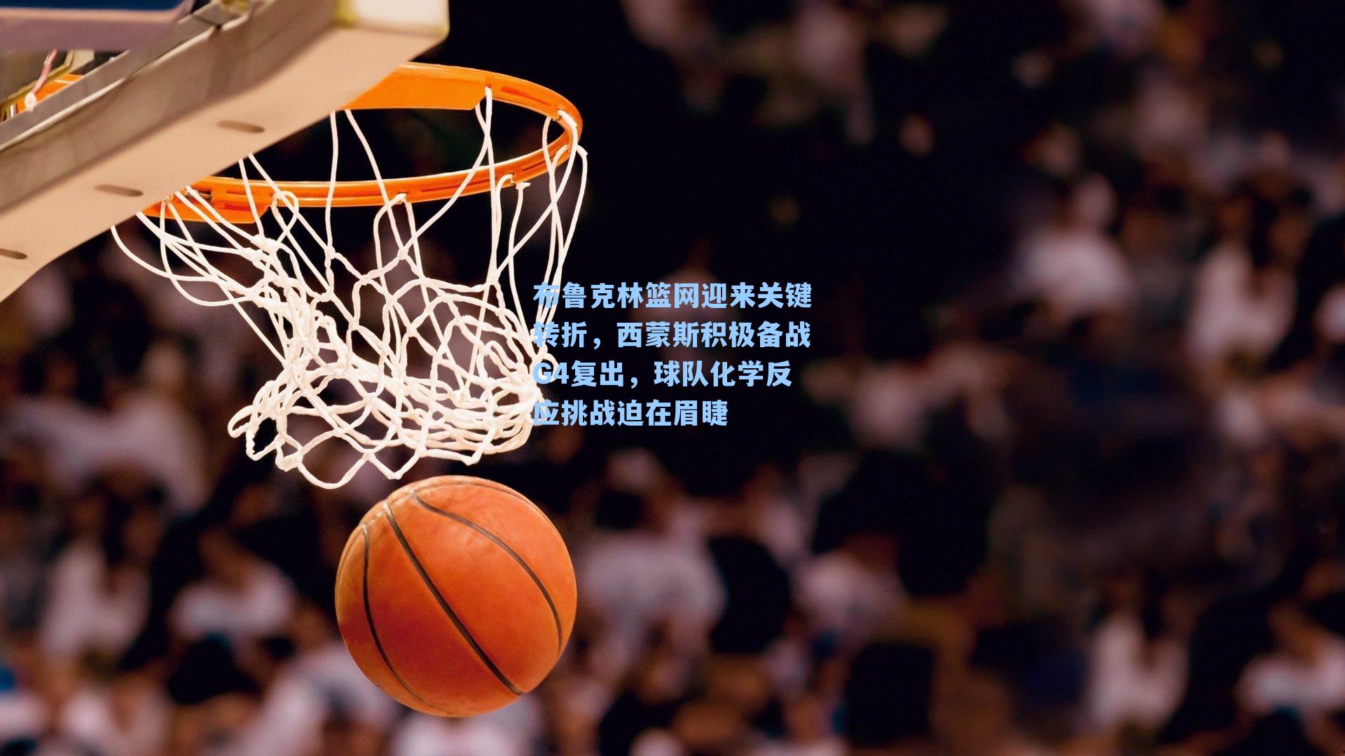 布鲁克林篮网迎来关键转折,西蒙斯积极备战G4复出,球队化学反应挑战迫在眉睫