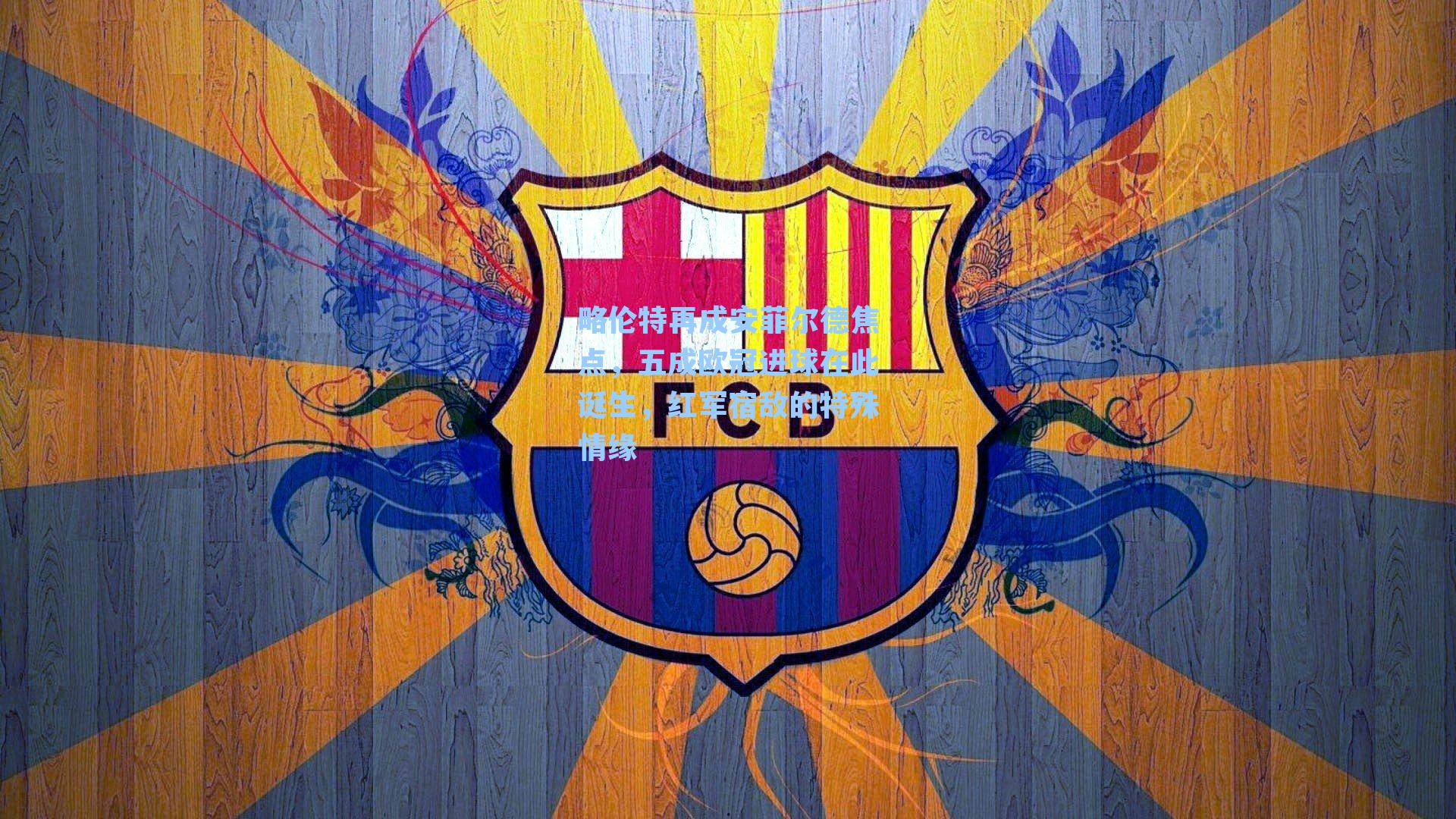 略伦特再成安菲尔德焦点，五成欧冠进球在此诞生，红军宿敌的特殊情缘