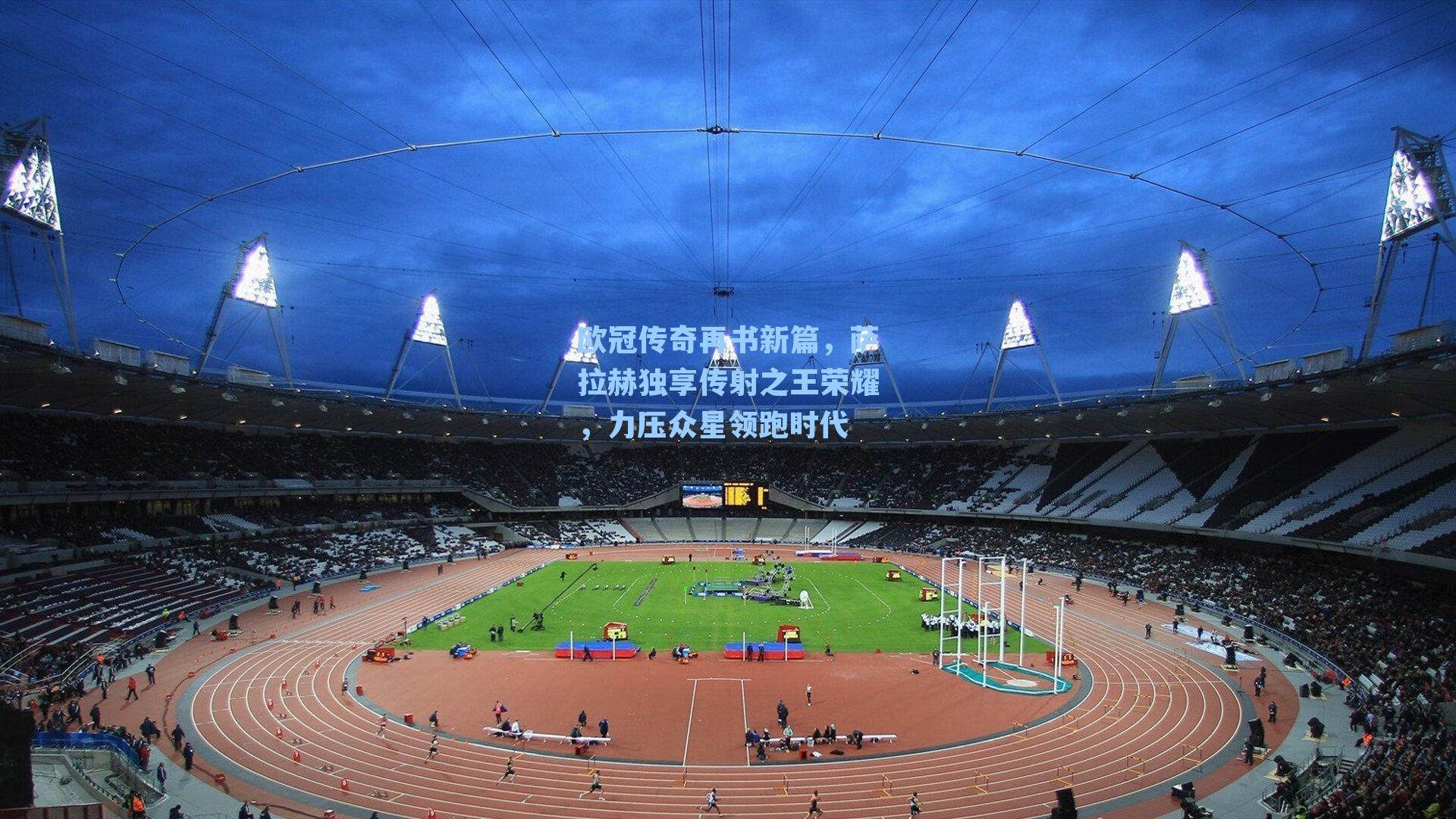 欧冠传奇再书新篇，萨拉赫独享传射之王荣耀，力压众星领跑时代