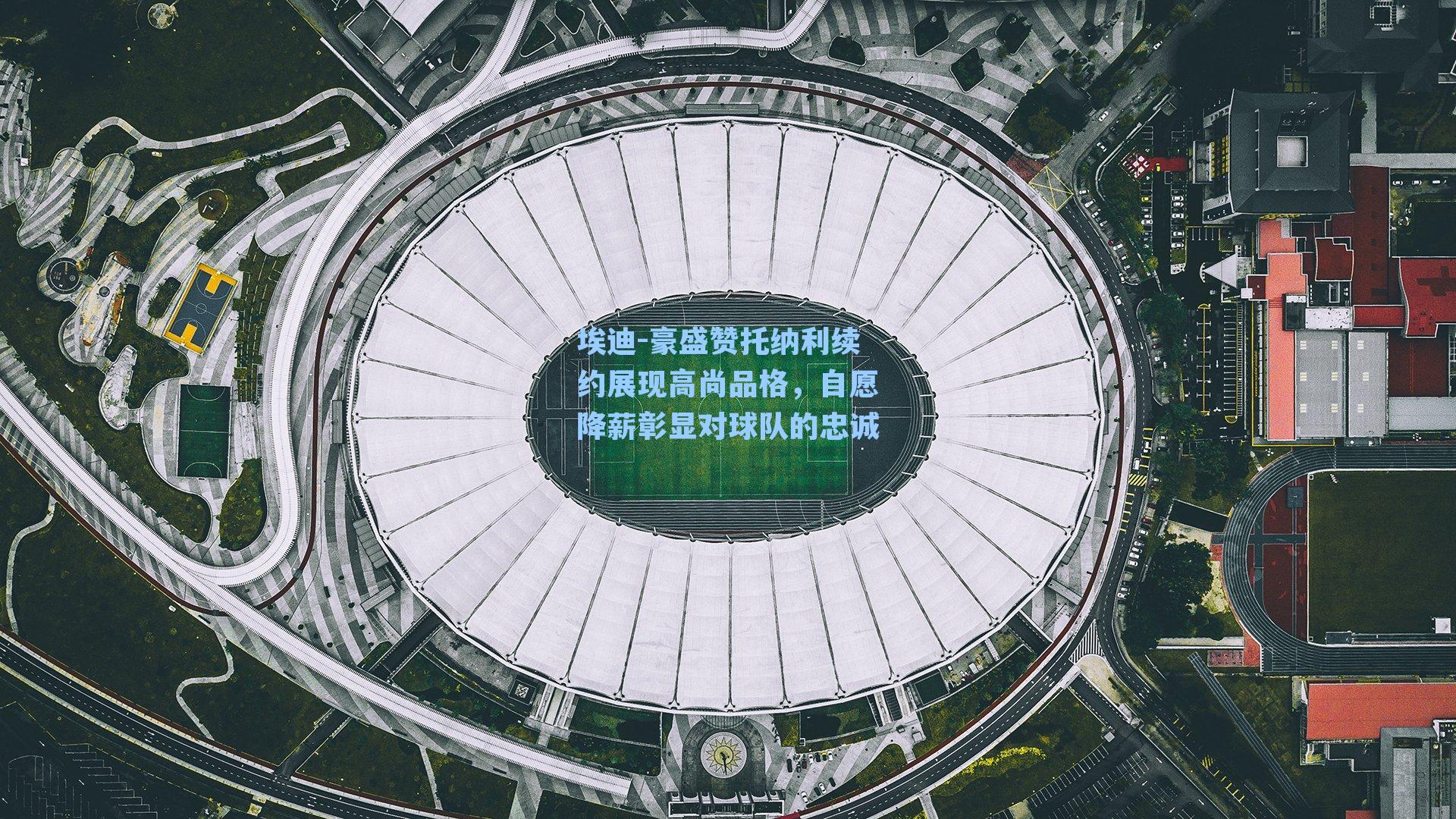 埃迪-豪盛赞托纳利续约展现高尚品格，自愿降薪彰显对球队的忠诚