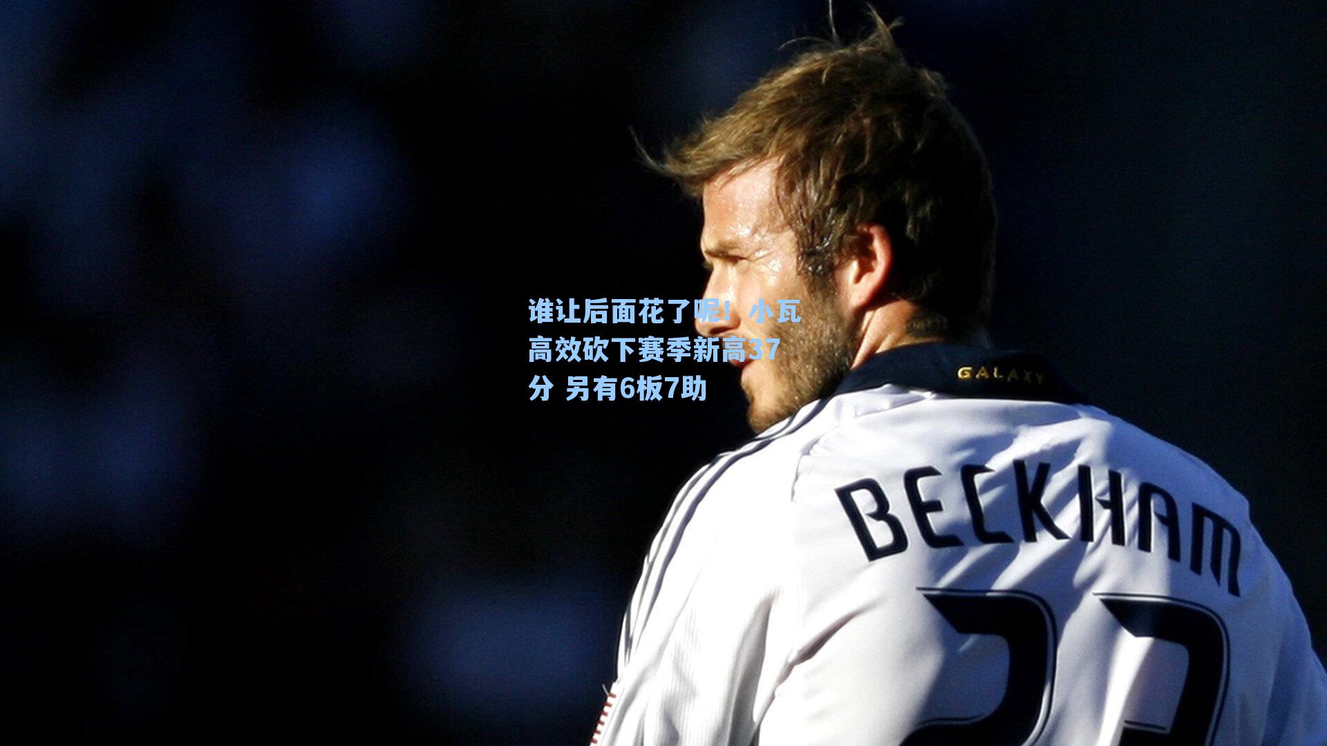 谁让后面花了呢!小瓦高效砍下赛季新高37分 另有6板7助