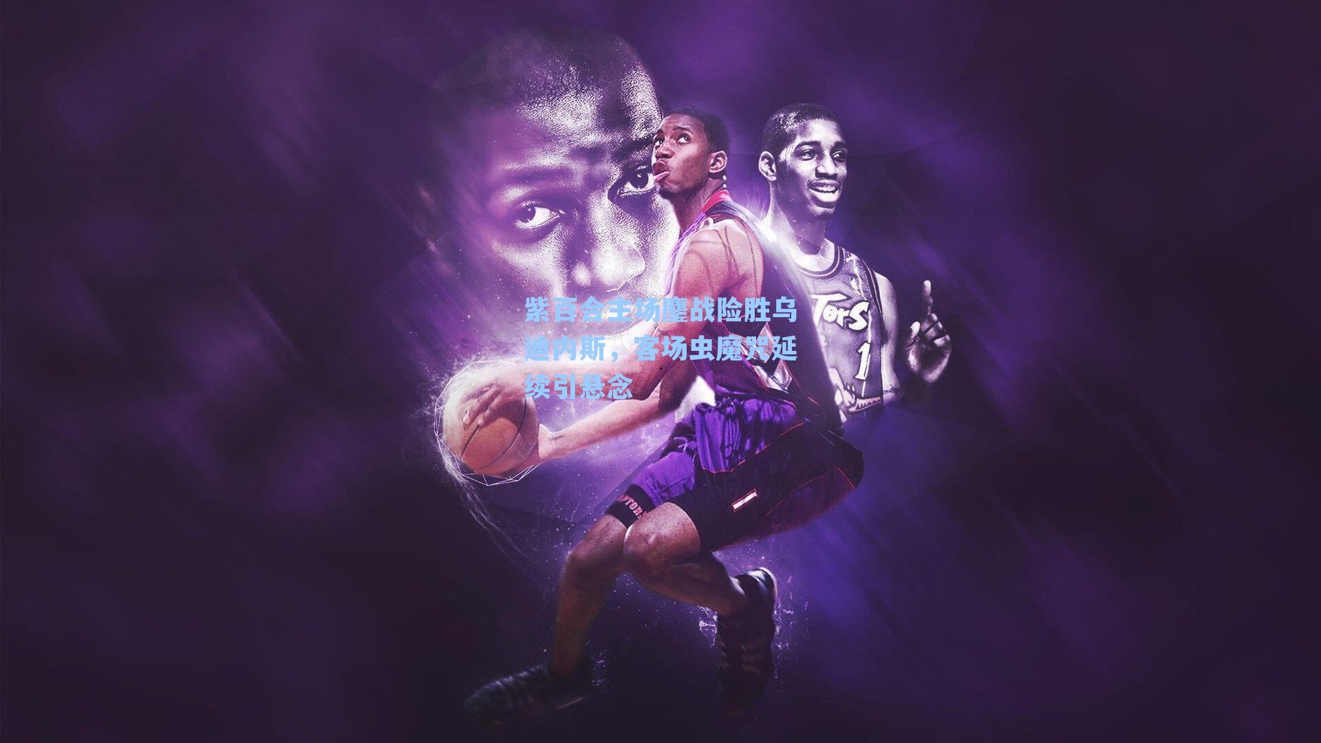 紫百合主场鏖战险胜乌迪内斯，客场虫魔咒延续引悬念