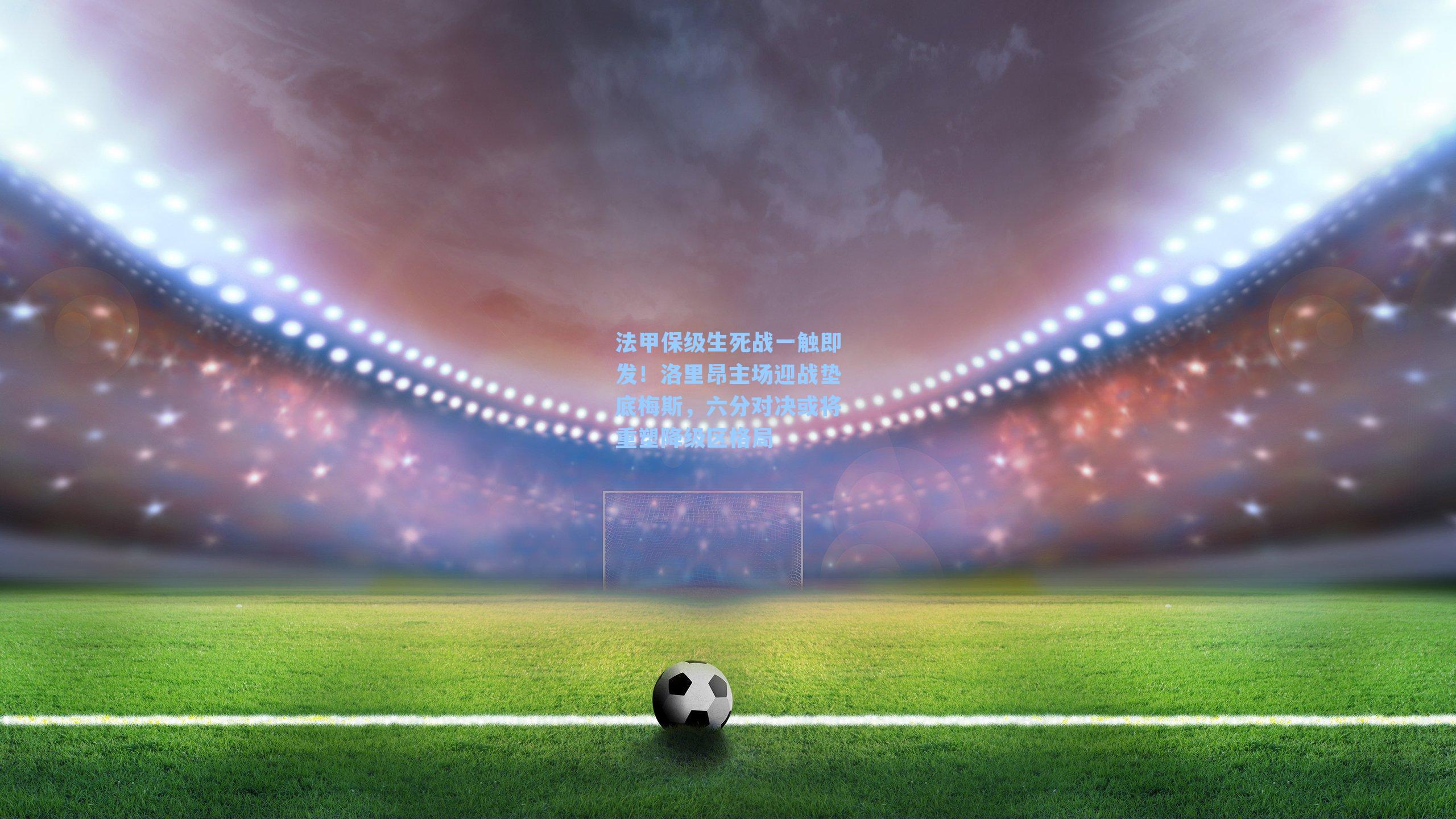 法甲保级生死战一触即发！洛里昂主场迎战垫底梅斯，六分对决或将重塑降级区格局