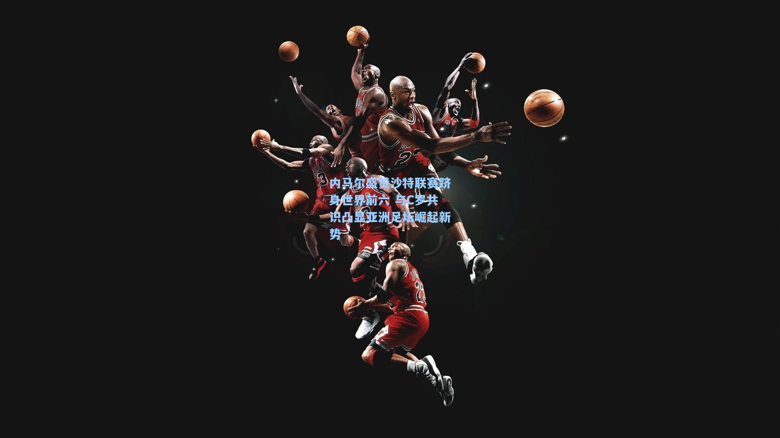 内马尔盛赞沙特联赛跻身世界前六 与C罗共识凸显亚洲足坛崛起新势