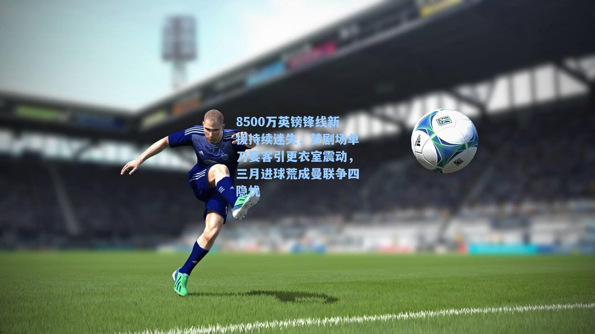 8500万英镑锋线新援持续迷失，梦剧场单刀宴客引更衣室震动，三月进球荒成曼联争四隐忧