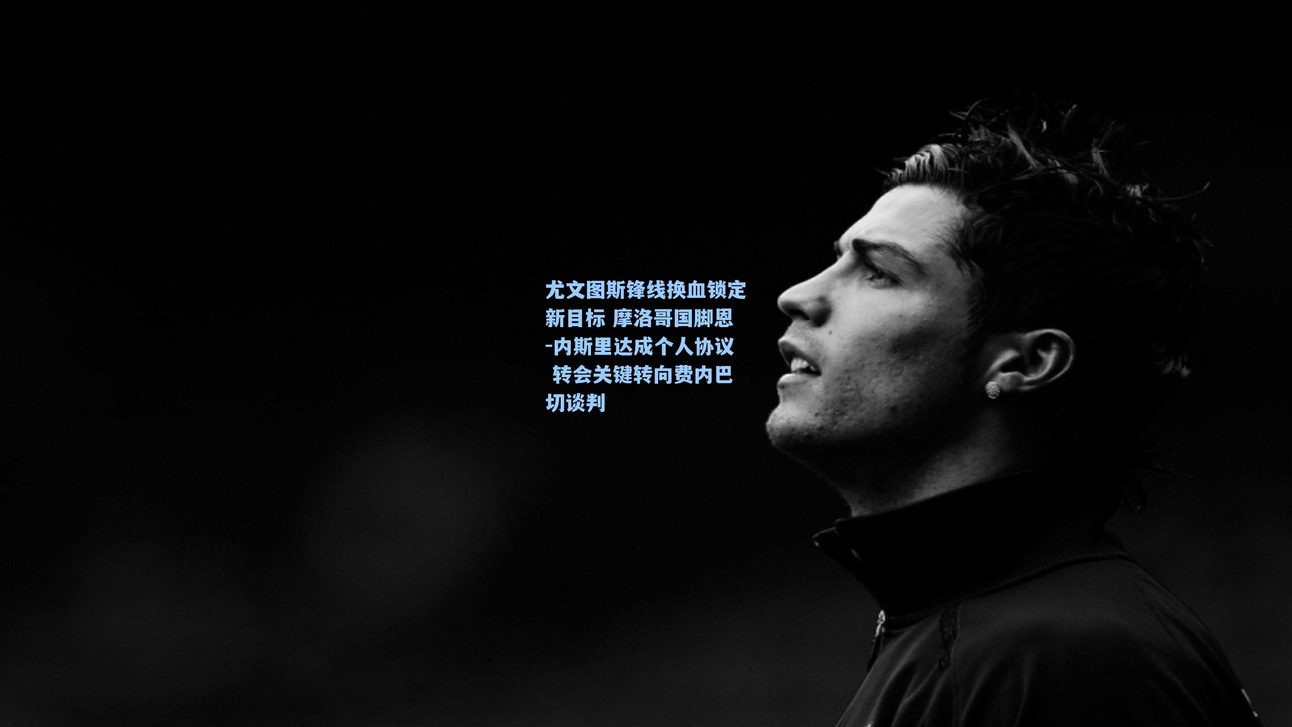 尤文图斯锋线换血锁定新目标 摩洛哥国脚恩-内斯里达成个人协议 转会关键转向费内巴切谈判